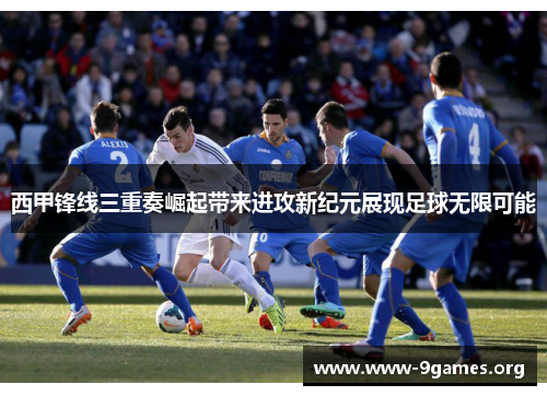 西甲锋线三重奏崛起带来进攻新纪元展现足球无限可能