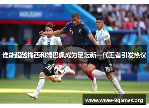 谁能超越梅西和姆巴佩成为足坛新一代王者引发热议