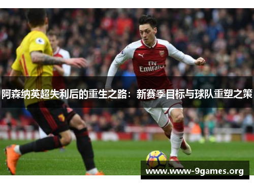 阿森纳英超失利后的重生之路：新赛季目标与球队重塑之策