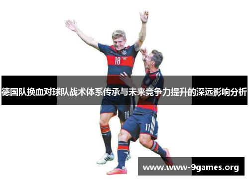 德国队换血对球队战术体系传承与未来竞争力提升的深远影响分析