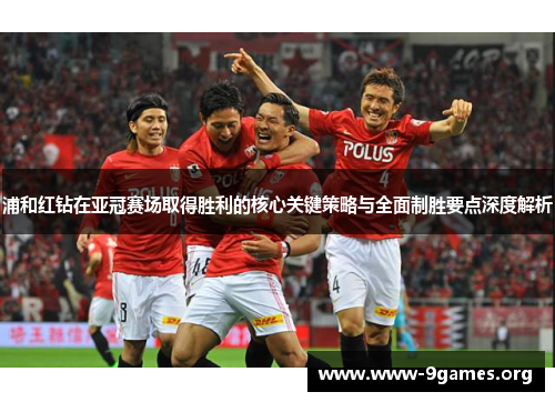 浦和红钻在亚冠赛场取得胜利的核心关键策略与全面制胜要点深度解析