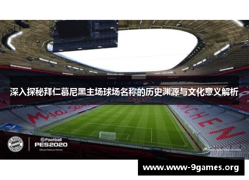 深入探秘拜仁慕尼黑主场球场名称的历史渊源与文化意义解析