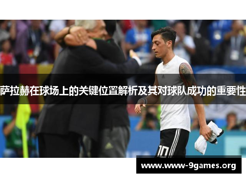 萨拉赫在球场上的关键位置解析及其对球队成功的重要性